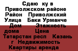 Сдаю 2ку в Приволжском районе › Район ­ Приволжский › Улица ­ Баки Урманче › Дом ­ 6 › Этажность дома ­ 10 › Цена ­ 22 000 - Татарстан респ., Казань г. Недвижимость » Квартиры аренда   . Татарстан респ.